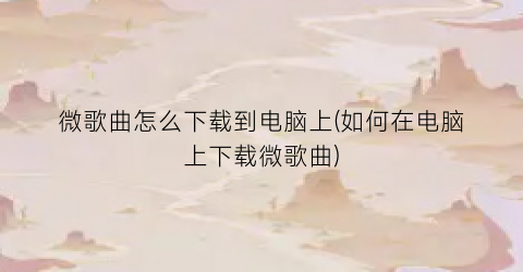 微歌曲怎么下载到电脑上(如何在电脑上下载微歌曲)