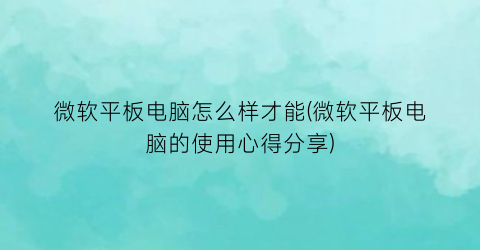 微软平板电脑怎么样才能(微软平板电脑的使用心得分享)
