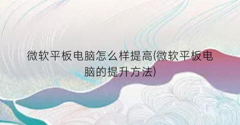 微软平板电脑怎么样提高(微软平板电脑的提升方法)