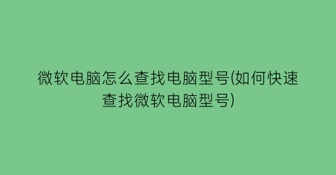 微软电脑怎么查找电脑型号(如何快速查找微软电脑型号)