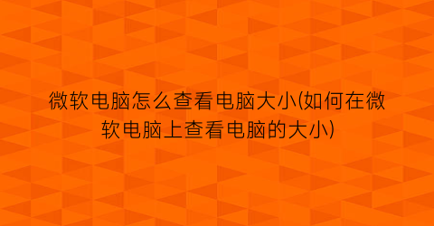 “微软电脑怎么查看电脑大小(如何在微软电脑上查看电脑的大小)