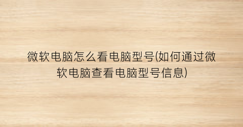 微软电脑怎么看电脑型号(如何通过微软电脑查看电脑型号信息)