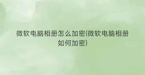 微软电脑相册怎么加密(微软电脑相册如何加密)