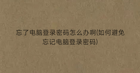 忘了电脑登录密码怎么办啊(如何避免忘记电脑登录密码)