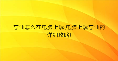 忘仙怎么在电脑上玩(电脑上玩忘仙的详细攻略)