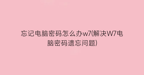 忘记电脑密码怎么办w7(解决W7电脑密码遗忘问题)