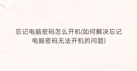 忘记电脑密码怎么开机(如何解决忘记电脑密码无法开机的问题)