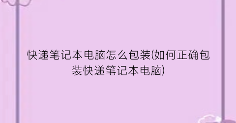 快递笔记本电脑怎么包装(如何正确包装快递笔记本电脑)