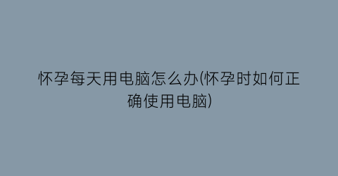 “怀孕每天用电脑怎么办(怀孕时如何正确使用电脑)