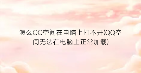 怎么QQ空间在电脑上打不开(QQ空间无法在电脑上正常加载)