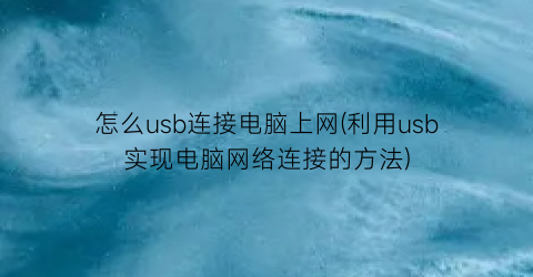 “怎么usb连接电脑上网(利用usb实现电脑网络连接的方法)