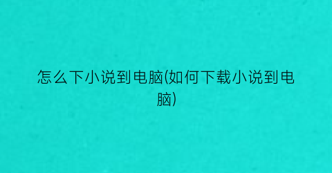 怎么下小说到电脑(如何下载小说到电脑)