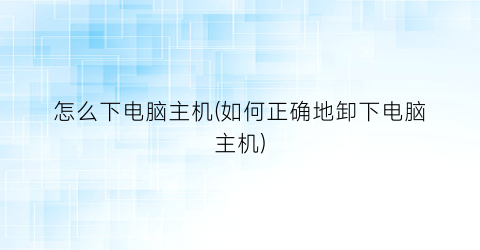 怎么下电脑主机(如何正确地卸下电脑主机)