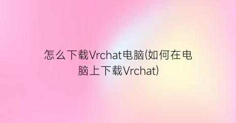 “怎么下载Vrchat电脑(如何在电脑上下载Vrchat)