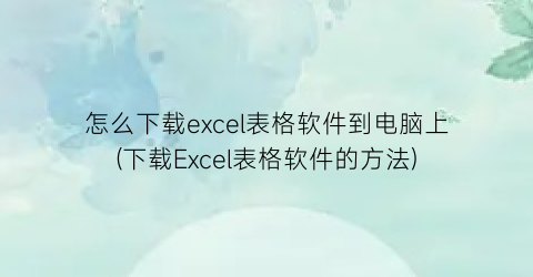 “怎么下载excel表格软件到电脑上(下载Excel表格软件的方法)