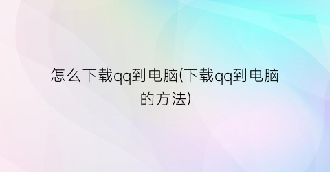 “怎么下载qq到电脑(下载qq到电脑的方法)