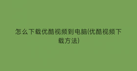 怎么下载优酷视频到电脑(优酷视频下载方法)