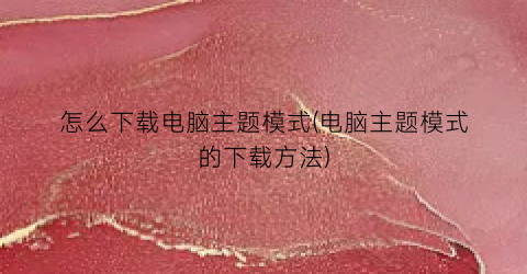 “怎么下载电脑主题模式(电脑主题模式的下载方法)