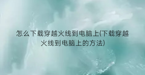 “怎么下载穿越火线到电脑上(下载穿越火线到电脑上的方法)