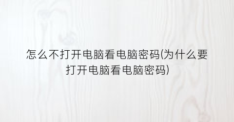 怎么不打开电脑看电脑密码(为什么要打开电脑看电脑密码)