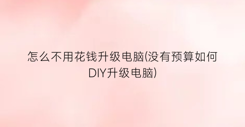 “怎么不用花钱升级电脑(没有预算如何DIY升级电脑)