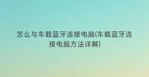 怎么与车载蓝牙连接电脑(车载蓝牙连接电脑方法详解)