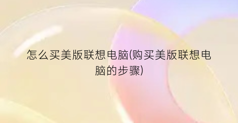 “怎么买美版联想电脑(购买美版联想电脑的步骤)