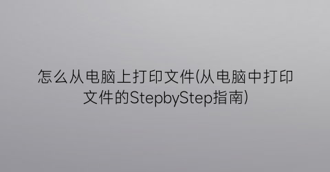 怎么从电脑上打印文件(从电脑中打印文件的StepbyStep指南)