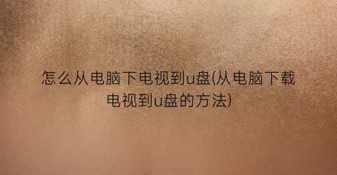 “怎么从电脑下电视到u盘(从电脑下载电视到u盘的方法)