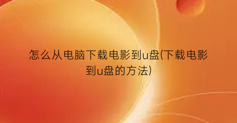 怎么从电脑下载电影到u盘(下载电影到u盘的方法)