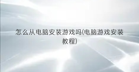 怎么从电脑安装游戏吗(电脑游戏安装教程)