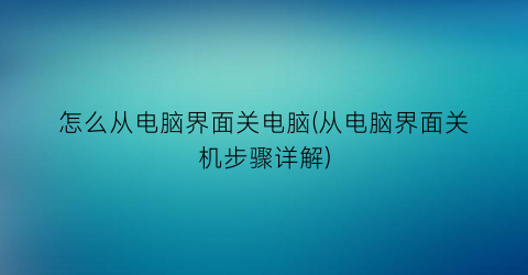 “怎么从电脑界面关电脑(从电脑界面关机步骤详解)