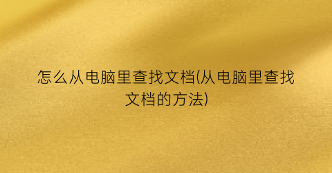 “怎么从电脑里查找文档(从电脑里查找文档的方法)