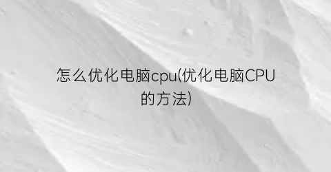 怎么优化电脑cpu(优化电脑CPU的方法)