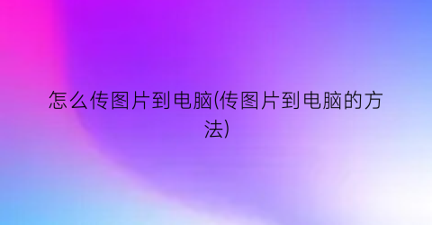 怎么传图片到电脑(传图片到电脑的方法)