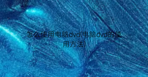 “怎么使用电脑dvd(电脑dvd的使用方法)