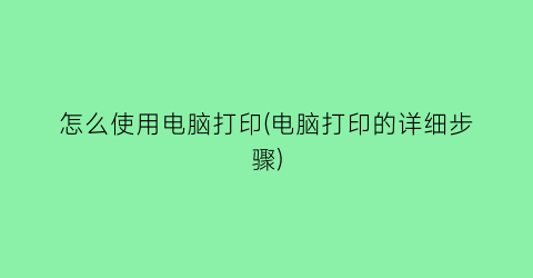 “怎么使用电脑打印(电脑打印的详细步骤)