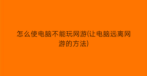 怎么使电脑不能玩网游(让电脑远离网游的方法)