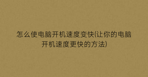 怎么使电脑开机速度变快(让你的电脑开机速度更快的方法)