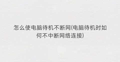 “怎么使电脑待机不断网(电脑待机时如何不中断网络连接)