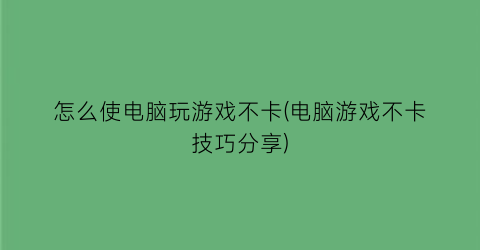 “怎么使电脑玩游戏不卡(电脑游戏不卡技巧分享)
