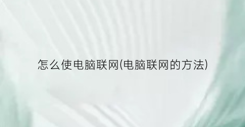 “怎么使电脑联网(电脑联网的方法)