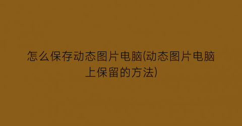 “怎么保存动态图片电脑(动态图片电脑上保留的方法)