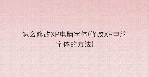 怎么修改XP电脑字体(修改XP电脑字体的方法)