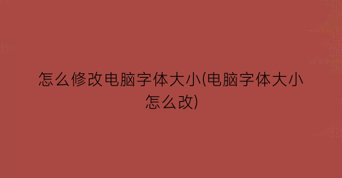 怎么修改电脑字体大小(电脑字体大小怎么改)