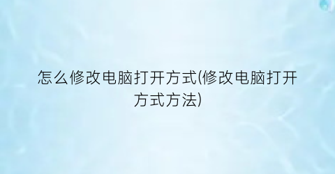 怎么修改电脑打开方式(修改电脑打开方式方法)