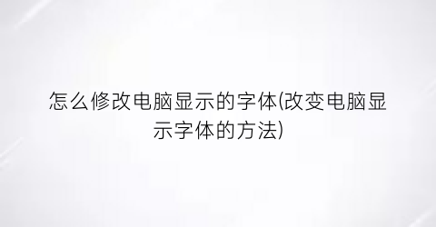 “怎么修改电脑显示的字体(改变电脑显示字体的方法)