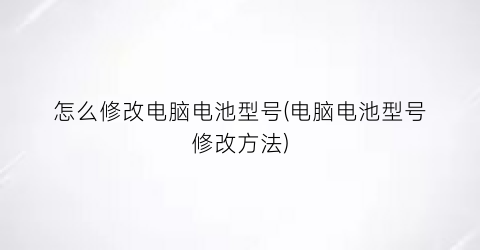 “怎么修改电脑电池型号(电脑电池型号修改方法)