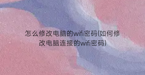 怎么修改电脑的wifi密码(如何修改电脑连接的wifi密码)