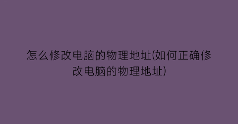 “怎么修改电脑的物理地址(如何正确修改电脑的物理地址)